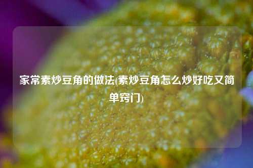 家常素炒豆角的做法(素炒豆角怎么炒好吃又简单窍门)