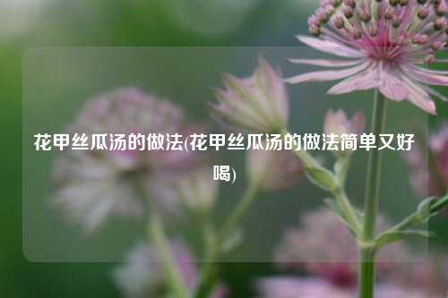 花甲丝瓜汤的做法(花甲丝瓜汤的做法简单又好喝)