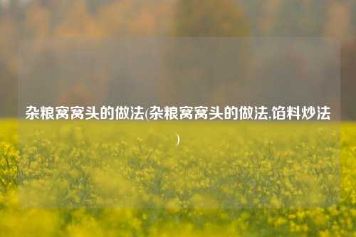 杂粮窝窝头的做法(杂粮窝窝头的做法,馅料炒法)
