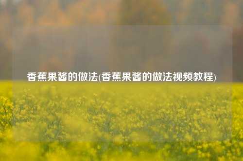 香蕉果酱的做法(香蕉果酱的做法视频教程)